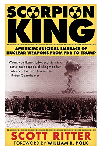 SCORPION KING: America's Suicidal Embrace of Nuclear Weapons from FDR to Trump: America’s Suicidal Embrace of Nuclear Weapons from FDR to Trump SCORPION KING: America's Suicidal Embrace of Nuclear Weapons from FDR to Trump: America’s Suicidal Embrace of Nuclear Weapons from FDR to Trump