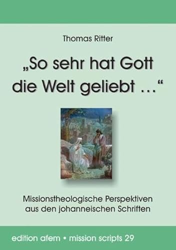 „So sehr hat Gott die Welt geliebt …“: Missionstheologische Perspektiven aus den johanneischen Schriften (edition afem - mission scripts)