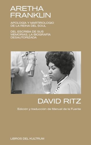 Aretha Franklin: APOLOGÍA Y MARTIROLOGIO DE LA REINA DEL SOUL. DEL ESCRIBA DE SUS MEMORIAS, LA BIOGRAFÍA DESAUTORIZADA. (Libros del Kultrum, Band 12)