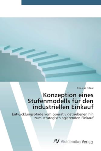 Konzeption eines Stufenmodells für den industriellen Einkauf: Entwicklungspfade vom operativ getriebenen hin zum strategisch agierenden Einkauf Konzeption eines Stufenmodells für den industriellen Einkauf: Entwicklungspfade vom operativ getriebenen hin zum strategisch agierenden Einkauf