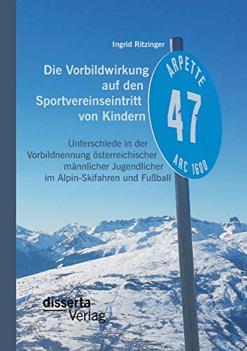 Die Vorbildwirkung auf den Sportvereinseintritt von Kindern: Unterschiede in der Vorbildnennung österreichischer männlicher Jugendlicher im Alpin-Skifahren und Fußball von Disserta Verlag