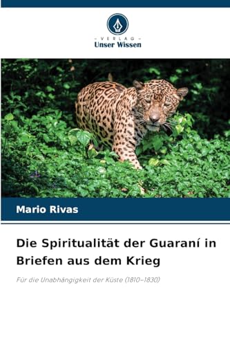 Die Spiritualität der Guaraní in Briefen aus dem Krieg: Für die Unabhängigkeit der Küste (1810–1830) von Verlag Unser Wissen