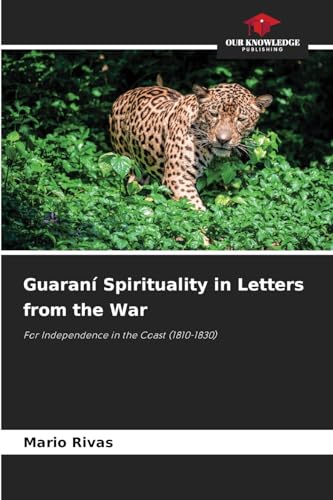 Guaraní Spirituality in Letters from the War: For Independence in the Coast (1810-1830) von Our Knowledge Publishing