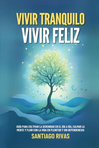 Vivir Tranquilo, Vivir Feliz: Guía Para Cultivar La Serenidad En El Día A Día, Calmar La Mente Y Fluir Con La Vida En Plenitud Y Sin Dependencias