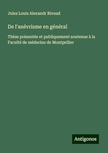 De l'anévrisme en général: Thèse présentée et publiquement soutenue à la Faculté de médecine de Montpellier von Antigonos Verlag