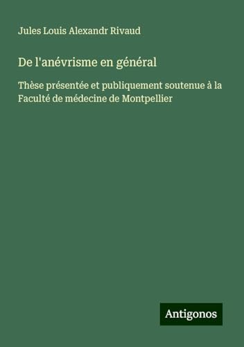 De l'anévrisme en général: Thèse présentée et publiquement soutenue à la Faculté de médecine de Montpellier von Antigonos Verlag