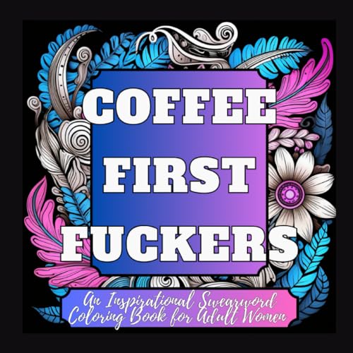 Coffee First Fuckers, An Inspirational Swear Word Coloring Book for Adult Women: A Confidence Boosting Therapeutic Outlet for the Stresses Modern Women Face
