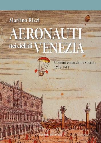 Aeronauti nei cieli di Venezia. Uomini e macchine volanti 1784-1911 Aeronauti nei cieli di Venezia. Uomini e macchine volanti 1784-1911
