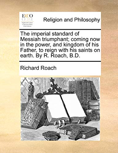 The Imperial Standard of Messiah Triumphant; Coming Now in the Power, and Kingdom of His Father, to Reign with His Saints on Earth. by R. Roach, B.D. The Imperial Standard of Messiah Triumphant; Coming Now in the Power, and Kingdom of His Father, to Reign with His Saints on Earth. by R. Roach, B.D. von Gale Ecco, Print Editions