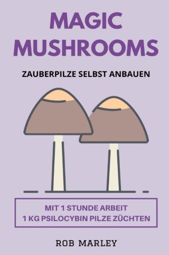 Magic Mushrooms - Zauberpilze selbst anbauen: Mit 1 Stunde Arbeit 1 KG Psilocybin Pilze züchten (Magic Mushrooms Buch, Psychoaktive Pilze, Pilze selbst anbauen, Pilze selbst züchten, Psychosen)