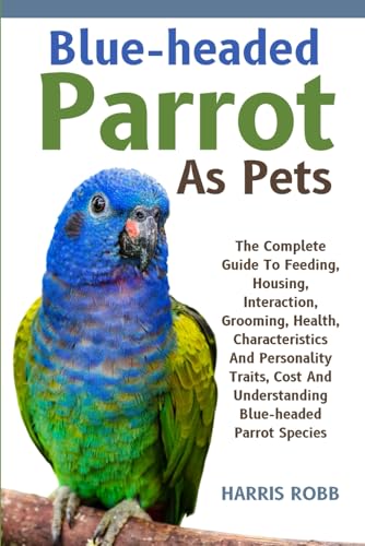 BLUE-HEADED PARROT AS PETS: The Complete Guide To Feeding, Housing, Interaction, Grooming, Health, Characteristics And Personality Traits, Cost And Understanding Blue-Headed Parrot Species von Independently published