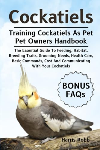 COCKATIELS: The Essential Guide To Feeding, Habitat, Breeding Traits, Grooming Needs, Health Care, Basic Commands, Cost And Communicating With Your Cockatiels von Independently published