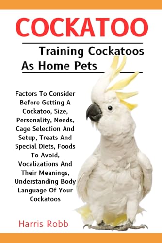 COCKATOO: Factors To Consider Before Getting A Cockatoo, Size, Personality, Needs, Cage Selection And Setup, Treats And Special Diets, Foods To Avoid, ... Understanding Body Language Of Your Cockatoos von Independently published