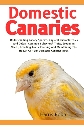 DOMESTIC CANARIES: Understanding Canary Species, Physical Characteristics And Colors, Common Behavioral Traits, Grooming Needs, Breeding Traits, ... The Health Of Your Domestic Canaries Birds von Independently published