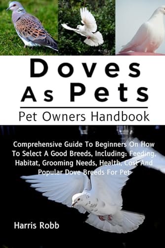 DOVES AS PETS: Comprehensive Guide To Beginners On How To Select A Good Breeds, Including: Feeding, Habitat, Grooming Needs, Health, Cost And Popular Dove Breeds For Pet von Independently published