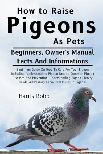 HOW TO RAISE PIGEONS AS PETS: Beginners Guide On How To Care For Your Pigeon Including, Understanding Pigeon Breeds, Common Pigeon Diseases And ... Addressing Behavioral Issues In Pigeons von Independently published
