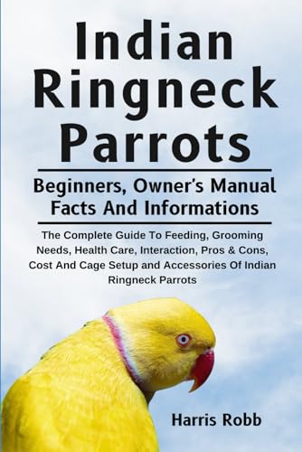 INDIAN RINGNECK PARROTS: The Complete Guide To Feeding, Grooming Needs, Health Care, Interaction, Pros & Cons, Cost And Cage Setup And Accessories Of Indian Ringneck Parrots von Independently published
