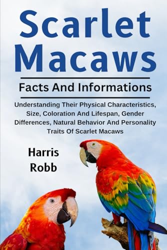 SCARLET MACAWS AS PETS: Understanding Their Physical Characteristics, Size, Coloration And Lifespan, Gender Differences, Natural Behavior And Personality Traits Of Scarlet Macaws von Independently published