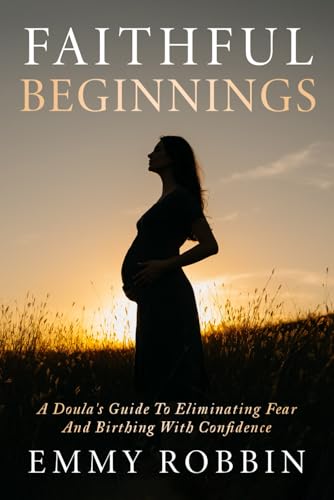 Faithful Beginnings: A Doula's Guide To Eliminating Fear And Birthing With Confidence von Game Changer Publishing
