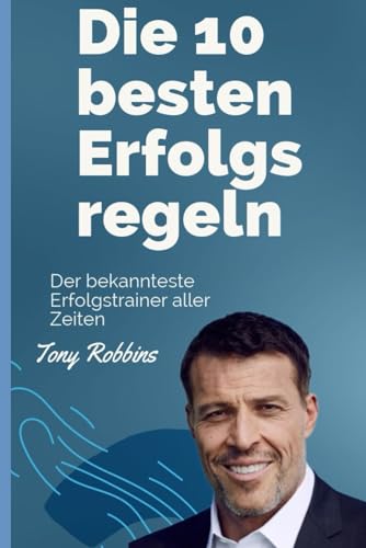 Die 10 besten Erfolgsregeln von Tony Robbins: Der bekannteste Erfolgstrainer aller Zeiten - Tony Robbins