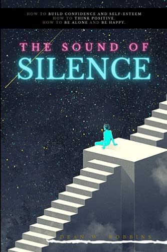 THE SOUND OF SILENCE: How to build confidence and self-esteem. How to think positive. How to be alone and be happy. (Become the best part of yourself: successful, motivated and unstoppable.)