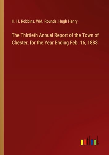 The Thirtieth Annual Report of the Town of Chester, for the Year Ending Feb. 16, 1883 von Outlook Verlag