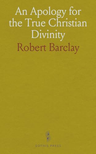 An Apology for the True Christian Divinity: Being an Explanation and Vindication of the Principles and Doctrines of the People Called Quakers
