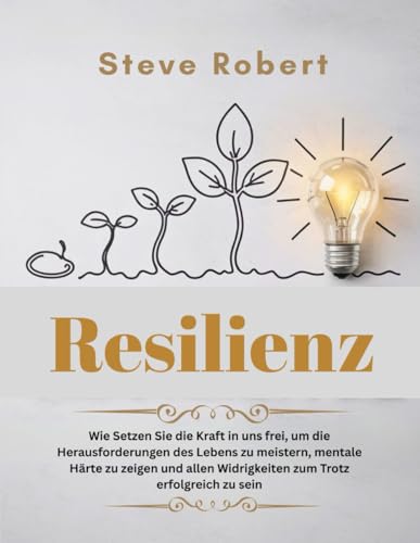 Resilienz: Wie Setzen Sie die Kraft in uns frei, um die Herausforderungen des Lebens zu meistern, mentale Härte zu zeigen und allen Widrigkeiten zum Trotz erfolgreich zu sein von Independently published