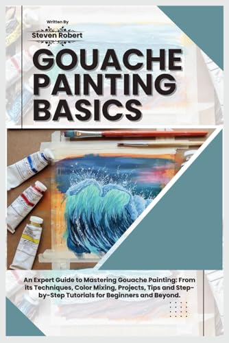 GOUACHE PAINTING BASICS: An Expert Guide to Mastering Gouache Painting: From its Techniques, Color Mixing, Projects, Tips and Step-by-Step Tutorials for Beginners and Beyond. von Independently published