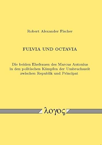 Fulvia und Octavia. Die beiden Ehefrauen des Marcus Antonius in den politischen Kämpfen der Umbruchszeit zwischen Republik und Principat