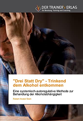 "Drei Statt Dry" - Trinkenddem Alkohol entkommen: Eine systemisch-autoregulative Methode zur Behandlung der Alkoholabhängigkeit von Trainerverlag