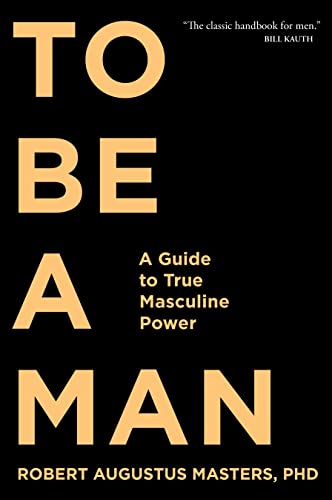 To Be A Man: A Guide to True Masculine Power