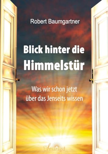 Blick hinter die Himmelstür: Was wir schon jetzt über das Jenseits wissen von Smaragd Verlag