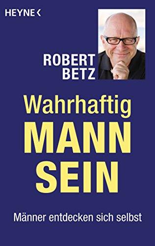 Wahrhaftig Mann sein: Männer entdecken sich selbst Wahrhaftig Mann sein: Männer entdecken sich selbst von HEYNE