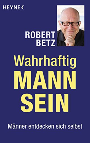 Wahrhaftig Mann sein: Männer entdecken sich selbst