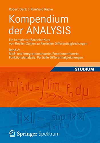 Kompendium der ANALYSIS - Ein kompletter Bachelor-Kurs von Reellen Zahlen zu Partiellen Differentialgleichungen: Band 2: Maß- und Integrationstheorie, ... Partielle Differentialgleichungen von Vieweg+Teubner Verlag