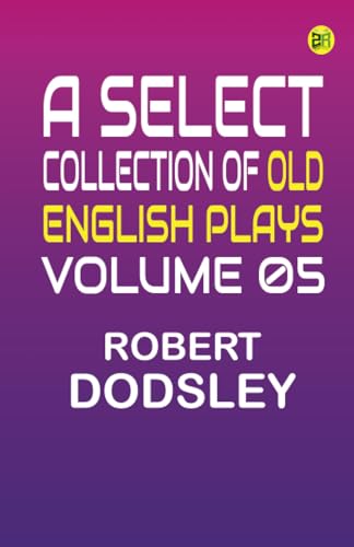 A Select Collection of Old English Plays Volume 05 von Zinc Read