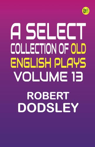 A Select Collection of Old English Plays Volume 13 von Zinc Read