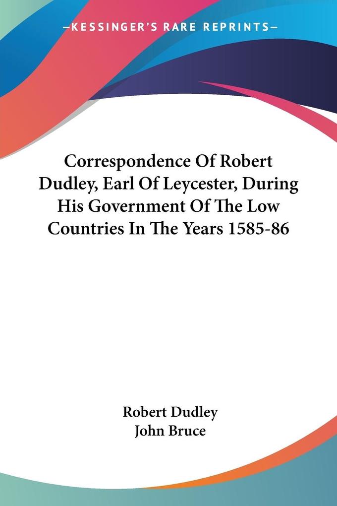 Correspondence Of Robert Dudley Earl Of Leycester During His Government Of The Low Countries In The Years 1585-86 von Kessinger Publishing LLC