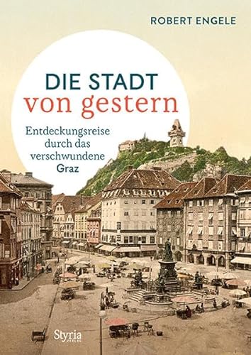 Graz: Die Stadt von gestern. Entdeckungsreise durch das verschwundene Graz