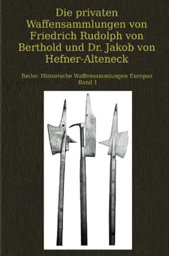 Die privaten Waffensammlungen von Friedrich Rudolph von Berthold und Dr. Jakob von Hefner-Alteneck: Historische Waffensammlungen Europas Band 1
