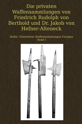 Die privaten Waffensammlungen von Friedrich Rudolph von Berthold und Dr. Jakob von Hefner-Alteneck: Historische Waffensammlungen Europas Band 1