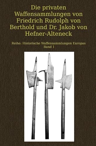 Die privaten Waffensammlungen von Friedrich Rudolph von Berthold und Dr. Jakob von Hefner-Alteneck: Historische Waffensammlungen Europas Band 1 Die privaten Waffensammlungen von Friedrich Rudolph von Berthold und Dr. Jakob von Hefner-Alteneck: Historische Waffensammlungen Europas Band 1