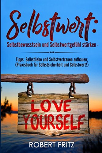 Selbstwert:  Selbstbewusstsein und Selbstwertgefühl stärken -  Tipps: Selbstliebe und Selbstvertrauen aufbauen;  (Praxisbuch für Selbstsicherheit und Selbstwert!)