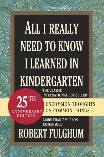 All I Really Need to Know I Learned in Kindergarten: Uncommon Thoughts on Common Things All I Really Need to Know I Learned in Kindergarten: Uncommon Thoughts on Common Things