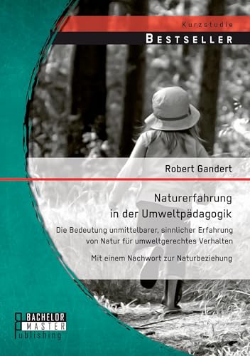 Naturerfahrung in der Umweltpädagogik: Die Bedeutung unmittelbarer, sinnlicher Erfahrung von Natur für umweltgerechtes Verhalten - Mit einem Nachwort zur Naturbeziehung Naturerfahrung in der Umweltpädagogik: Die Bedeutung unmittelbarer, sinnlicher Erfahrung von Natur für umweltgerechtes Verhalten - Mit einem Nachwort zur Naturbeziehung von Bachelor + Master Publishing