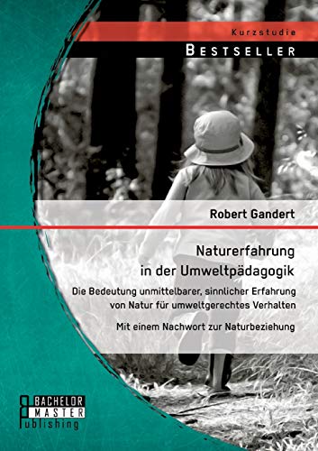 Naturerfahrung in der Umweltpädagogik: Die Bedeutung unmittelbarer, sinnlicher Erfahrung von Natur für umweltgerechtes Verhalten - Mit einem Nachwort zur Naturbeziehung Naturerfahrung in der Umweltpädagogik: Die Bedeutung unmittelbarer, sinnlicher Erfahrung von Natur für umweltgerechtes Verhalten - Mit einem Nachwort zur Naturbeziehung