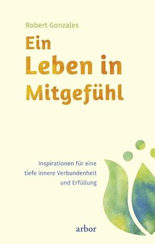 Ein Leben in Mitgefühl: Inspirationen für eine tiefe innere Verbundenheit und Erfüllung von Arbor Verlag