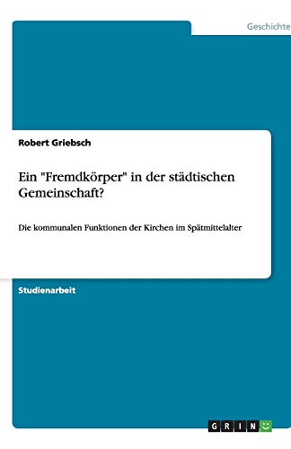 Ein "Fremdkörper" in der städtischen Gemeinschaft?: Die kommunalen Funktionen der Kirchen im Spätmittelalter von Books on Demand