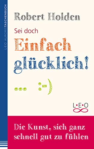 Sei doch einfach glücklich: Die Kunst, sich ganz schnell gut zu fühlen
